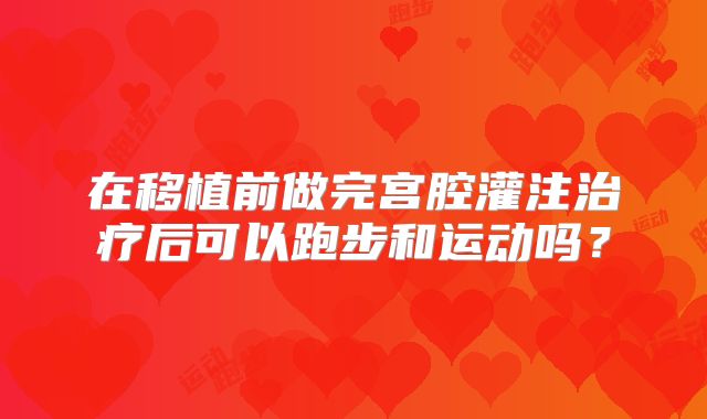 在移植前做完宫腔灌注治疗后可以跑步和运动吗？