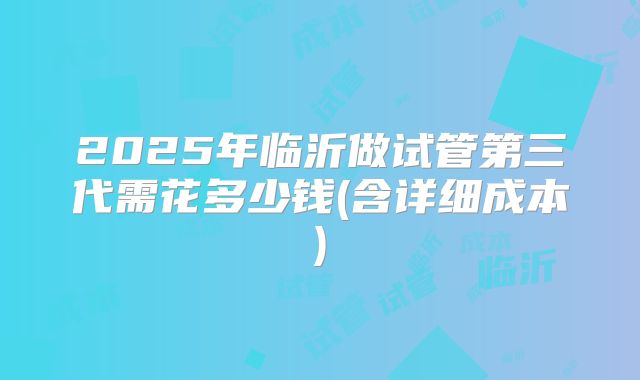 2025年临沂做试管第三代需花多少钱(含详细成本)