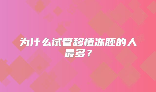 为什么试管移植冻胚的人最多？
