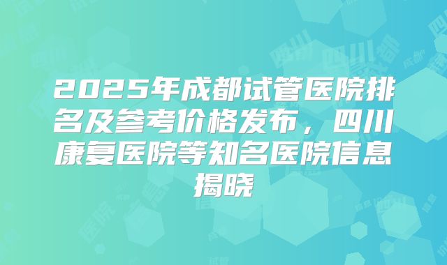 2025年成都试管医院排名及参考价格发布，四川康复医院等知名医院信息揭晓