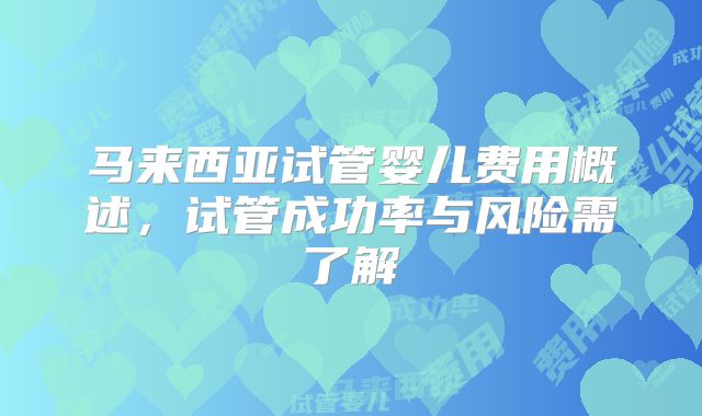 马来西亚试管婴儿费用概述，试管成功率与风险需了解