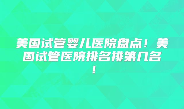 美国试管婴儿医院盘点!美国试管医院排名排第几名!