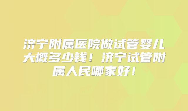 济宁附属医院做试管婴儿大概多少钱！济宁试管附属人民哪家好！