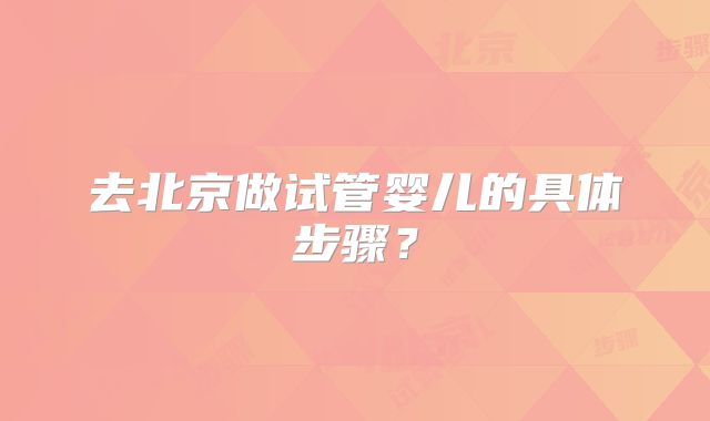 去北京做试管婴儿的具体步骤？