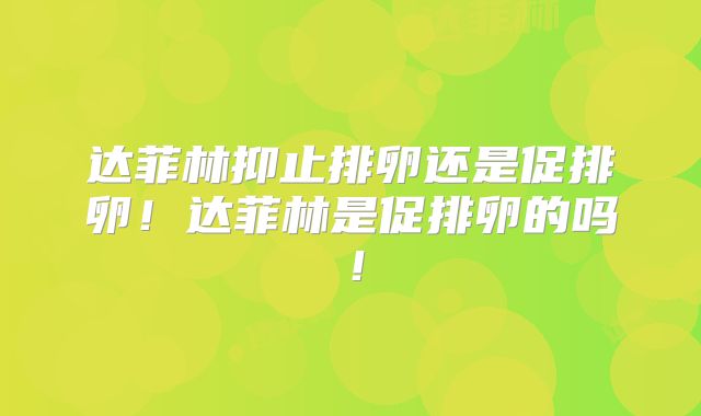 达菲林抑止排卵还是促排卵!达菲林是促排卵的吗!