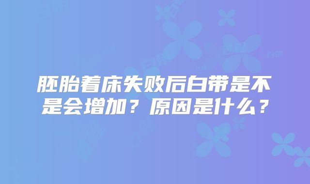 胚胎着床失败后白带是不是会增加？原因是什么？
