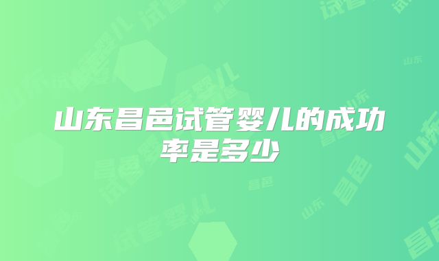 山东昌邑试管婴儿的成功率是多少