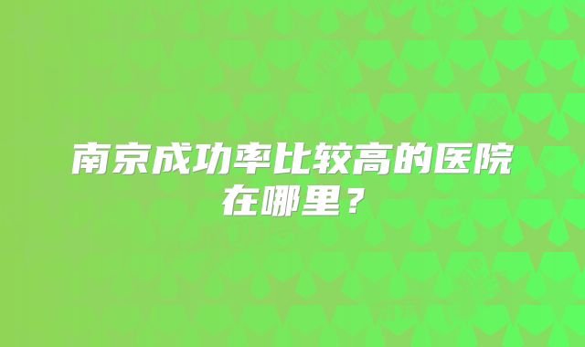 南京成功率比较高的医院在哪里?