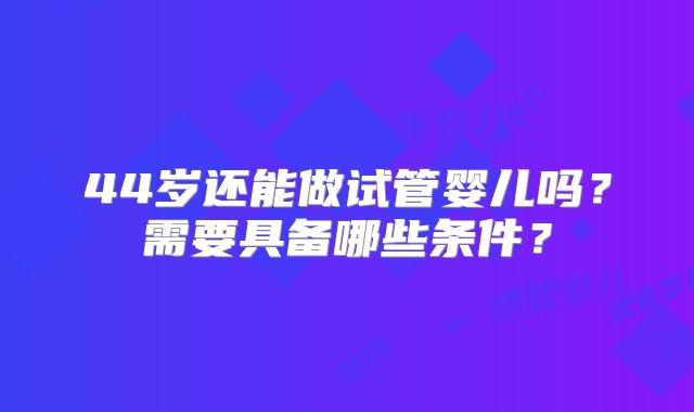 44岁还能做试管婴儿吗？需要具备哪些条件？