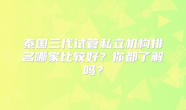 泰国三代试管私立机构排名哪家比较好?你都了解吗?