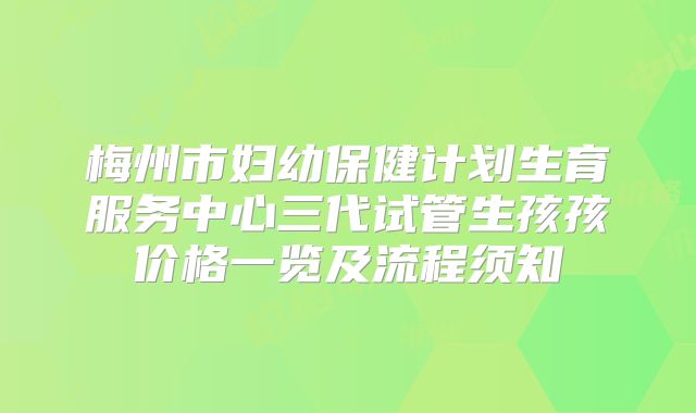梅州市妇幼保健计划生育服务中心三代试管生孩孩价格一览及流程须知