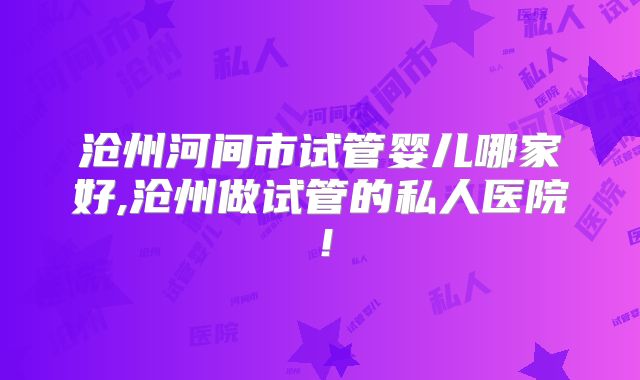 沧州河间市试管婴儿哪家好,沧州做试管的私人医院！