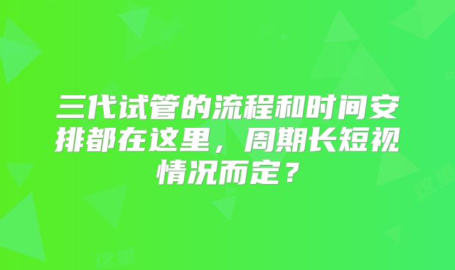 三代试管的流程和时间安排都在这里，周期长短视情况而定？