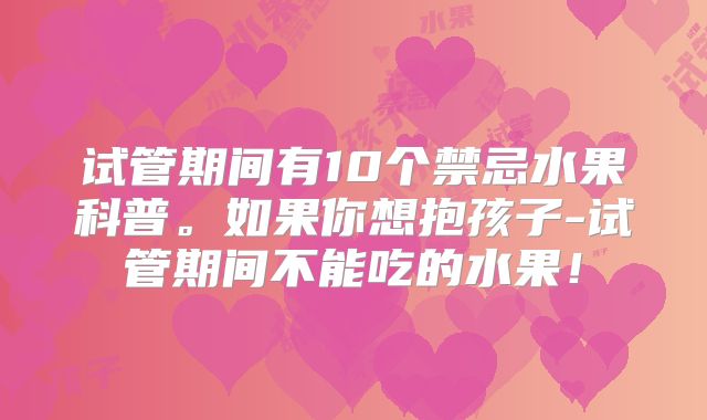 试管期间有10个禁忌水果科普。如果你想抱孩子-试管期间不能吃的水果！