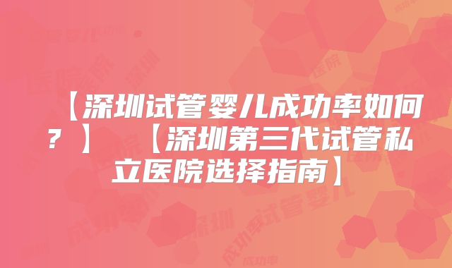 【深圳试管婴儿成功率如何？】 【深圳第三代试管私立医院选择指南】