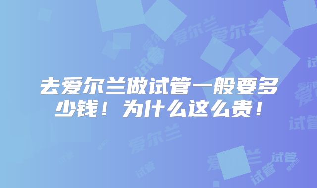 去爱尔兰做试管一般要多少钱！为什么这么贵！