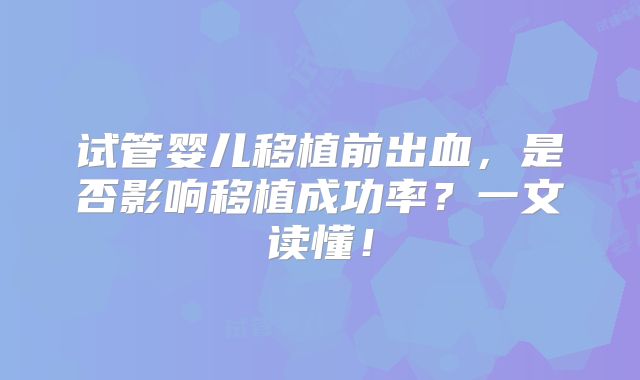 试管婴儿移植前出血,是否影响移植成功率?一文读懂!