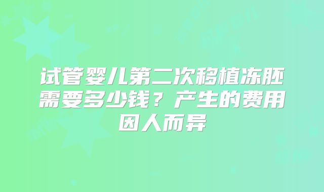 试管婴儿第二次移植冻胚需要多少钱?产生的费用因人而异