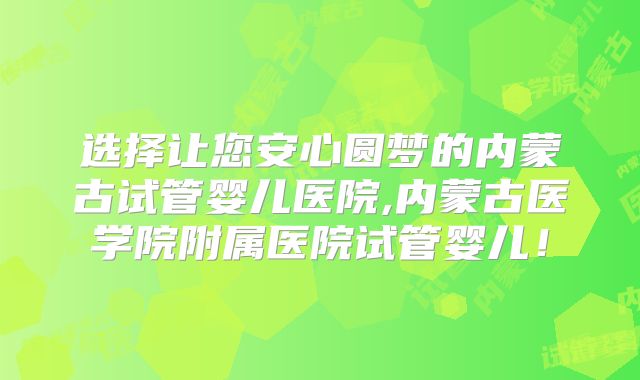 选择让您安心圆梦的内蒙古试管婴儿医院,内蒙古医学院附属医院试管婴儿!
