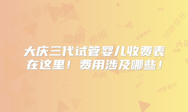 大庆三代试管婴儿收费表在这里！费用涉及哪些！