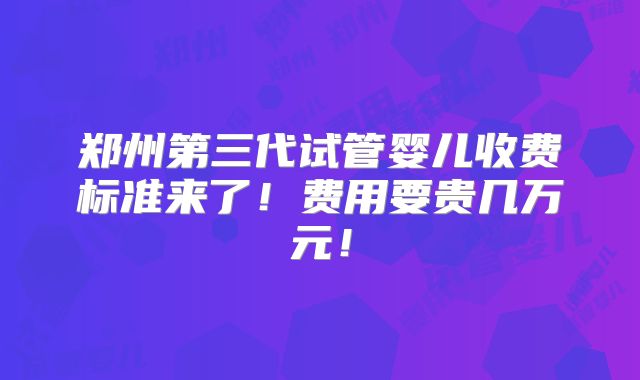 郑州第三代试管婴儿收费标准来了!费用要贵几万元!