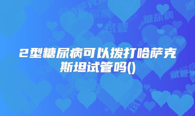 2型糖尿病可以拨打哈萨克斯坦试管吗()