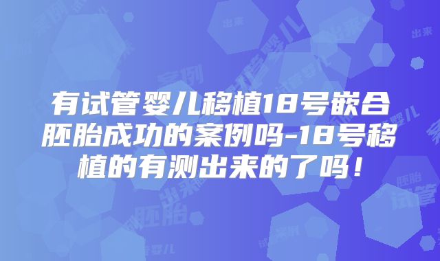 有试管婴儿移植18号嵌合胚胎成功的案例吗-18号移植的有测出来的了吗！