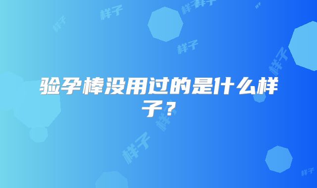 验孕棒没用过的是什么样子？
