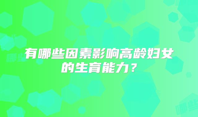 有哪些因素影响高龄妇女的生育能力？