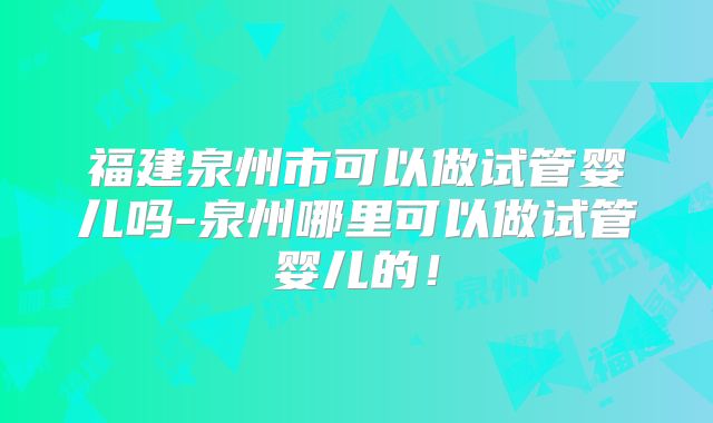 福建泉州市可以做试管婴儿吗-泉州哪里可以做试管婴儿的！