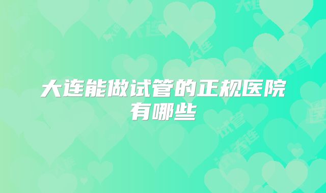 大连能做试管的正规医院有哪些