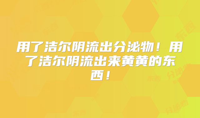 用了洁尔阴流出分泌物！用了洁尔阴流出来黄黄的东西！
