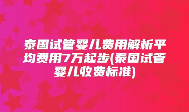 泰国试管婴儿费用解析平均费用7万起步(泰国试管婴儿收费标准)