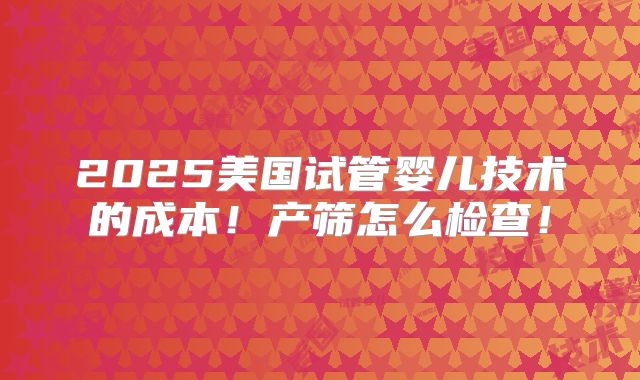 2025美国试管婴儿技术的成本!产筛怎么检查!