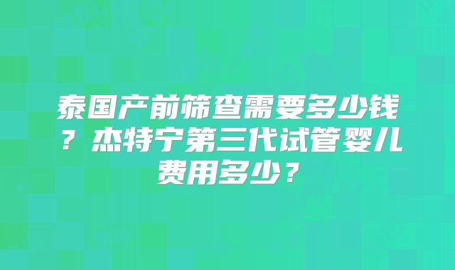 泰国产前筛查需要多少钱?杰特宁第三代试管婴儿费用多少?