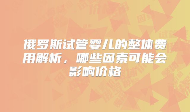 俄罗斯试管婴儿的整体费用解析,哪些因素可能会影响价格