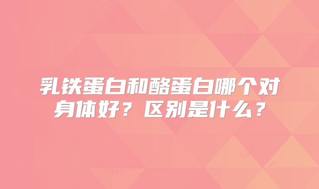 乳铁蛋白和酪蛋白哪个对身体好?区别是什么?