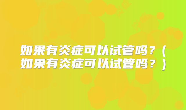 如果有炎症可以试管吗？(如果有炎症可以试管吗？)