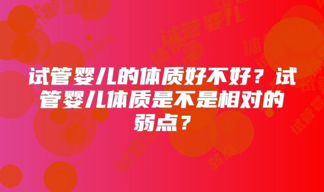试管婴儿的体质好不好?试管婴儿体质是不是相对的弱点?