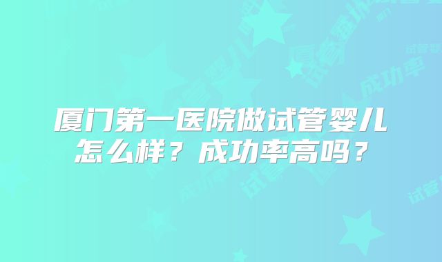 厦门第一医院做试管婴儿怎么样？成功率高吗？