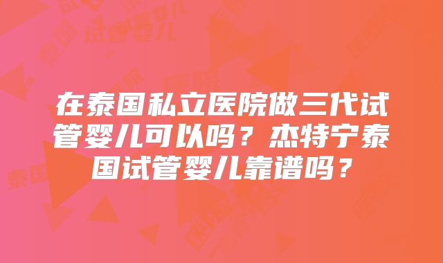 在泰国私立医院做三代试管婴儿可以吗？杰特宁泰国试管婴儿靠谱吗？