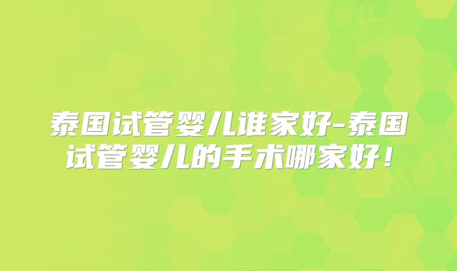 泰国试管婴儿谁家好-泰国试管婴儿的手术哪家好！