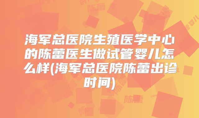海军总医院生殖医学中心的陈蕾医生做试管婴儿怎么样(海军总医院陈蕾出诊时间)