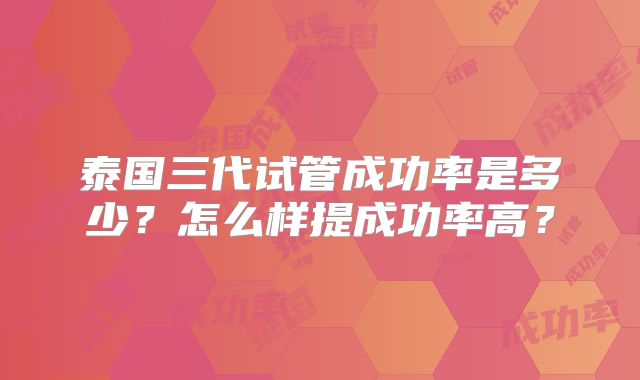 泰国三代试管成功率是多少？怎么样提成功率高？