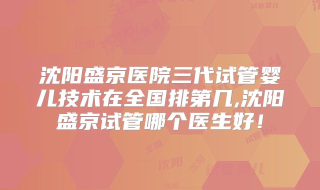 沈阳盛京医院三代试管婴儿技术在全国排第几,沈阳盛京试管哪个医生好！