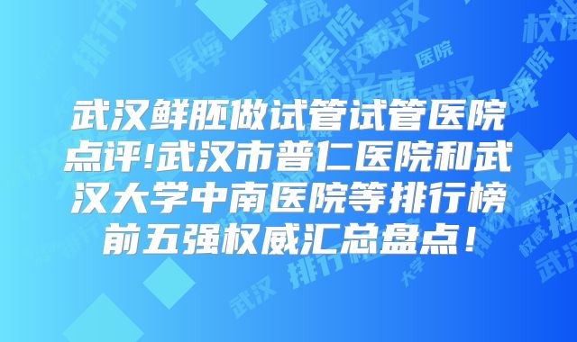 武汉鲜胚做试管试管医院点评!武汉市普仁医院和武汉大学中南医院等排行榜前五强权威汇总盘点！