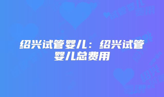 绍兴试管婴儿：绍兴试管婴儿总费用