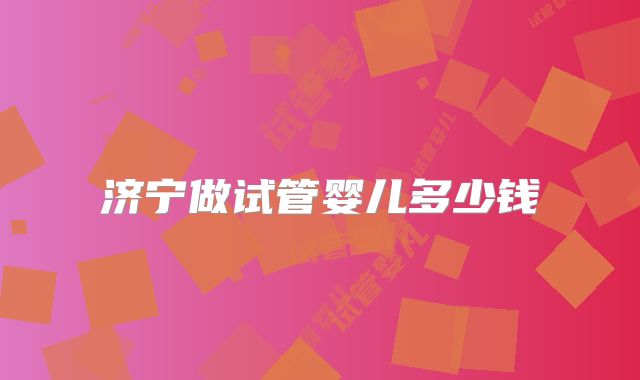 济宁做试管婴儿多少钱