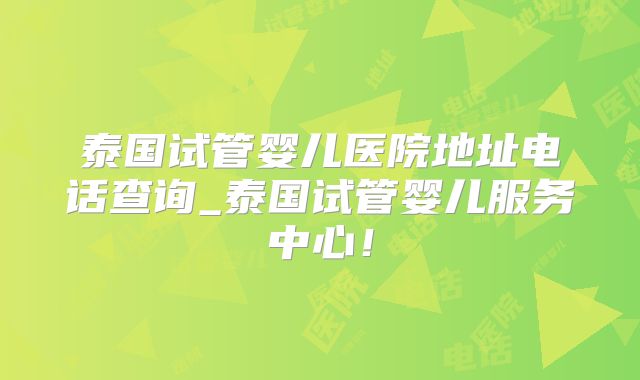 泰国试管婴儿医院地址电话查询_泰国试管婴儿服务中心!