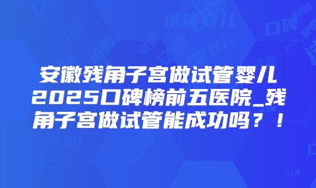 安徽残角子宫做试管婴儿2025口碑榜前五医院_残角子宫做试管能成功吗?!
